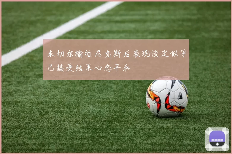 米切尔输给尼克斯后表现淡定似乎已接受结果心态平和