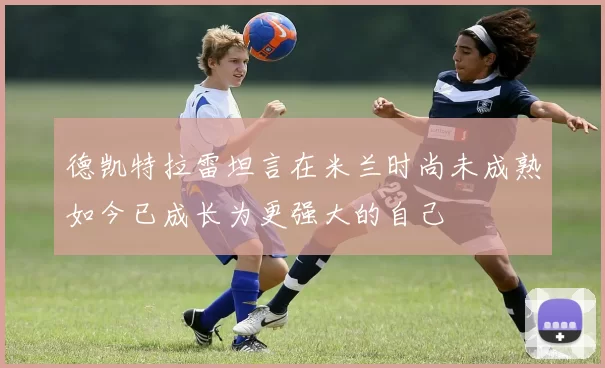 德凯特拉雷坦言在米兰时尚未成熟如今已成长为更强大的自己