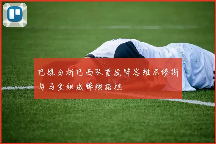 巴媒分析巴西队首发阵容维尼修斯与马金组成锋线搭档