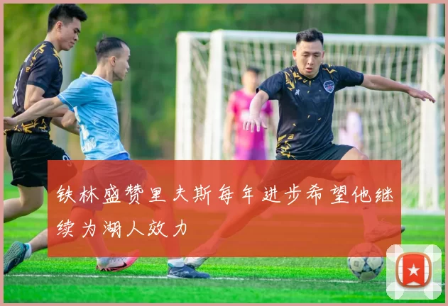 铁林盛赞里夫斯每年进步希望他继续为湖人效力